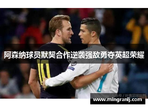 阿森纳球员默契合作逆袭强敌勇夺英超荣耀
