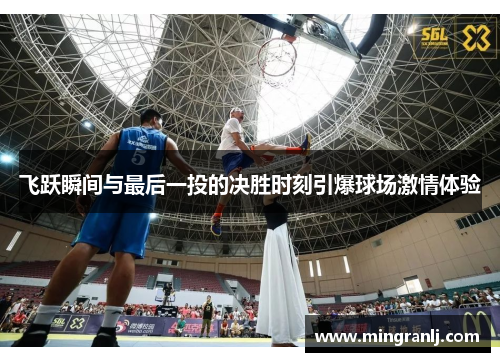 飞跃瞬间与最后一投的决胜时刻引爆球场激情体验