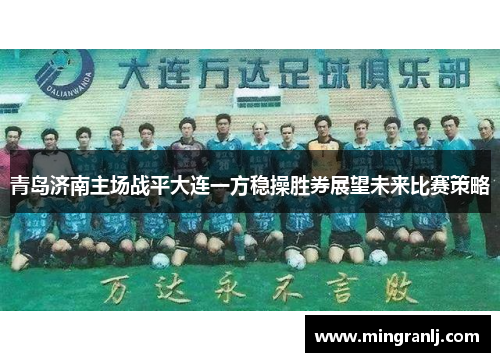 青岛济南主场战平大连一方稳操胜券展望未来比赛策略