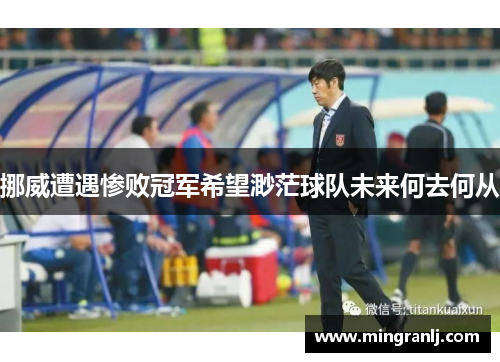 挪威遭遇惨败冠军希望渺茫球队未来何去何从