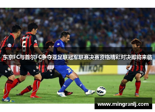 东京FC与首尔FC争夺亚足联冠军联赛决赛资格精彩对决即将来临