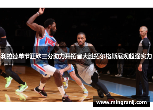 利拉德单节狂砍三分助力开拓者大胜拓尔格斯展现超强实力