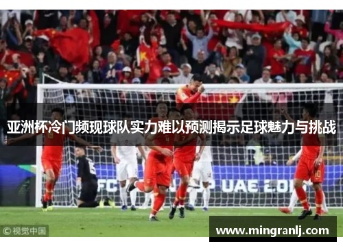 亚洲杯冷门频现球队实力难以预测揭示足球魅力与挑战