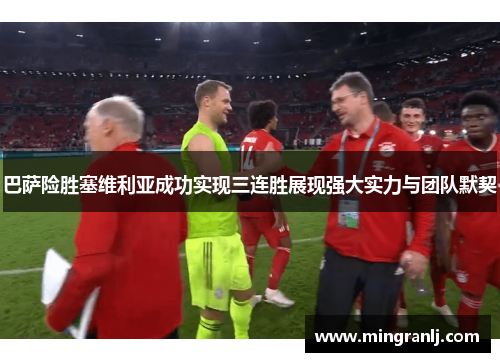 巴萨险胜塞维利亚成功实现三连胜展现强大实力与团队默契