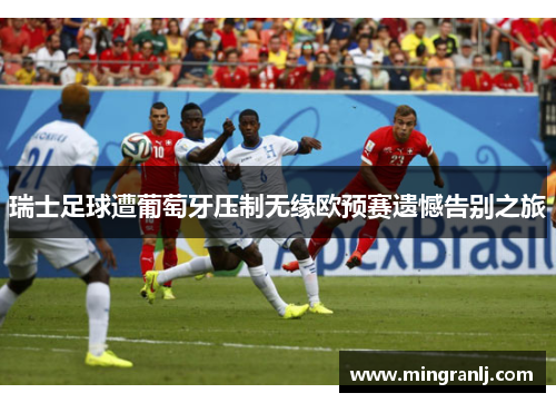 瑞士足球遭葡萄牙压制无缘欧预赛遗憾告别之旅