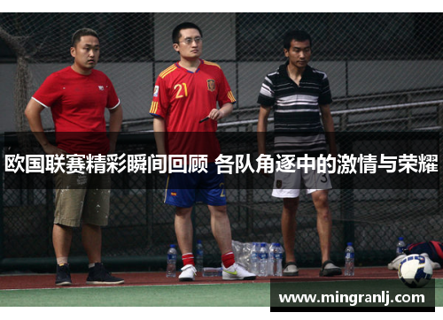 欧国联赛精彩瞬间回顾 各队角逐中的激情与荣耀