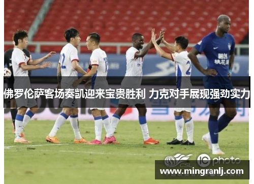 佛罗伦萨客场奏凯迎来宝贵胜利 力克对手展现强劲实力